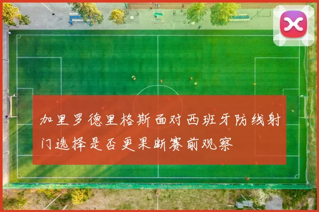 加里罗德里格斯面对西班牙防线射门选择是否更果断赛前观察