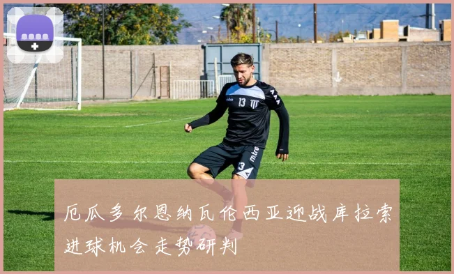 厄瓜多尔恩纳瓦伦西亚迎战库拉索进球机会走势研判