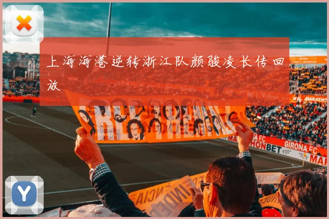 上海海港逆转浙江队颜骏凌长传回放