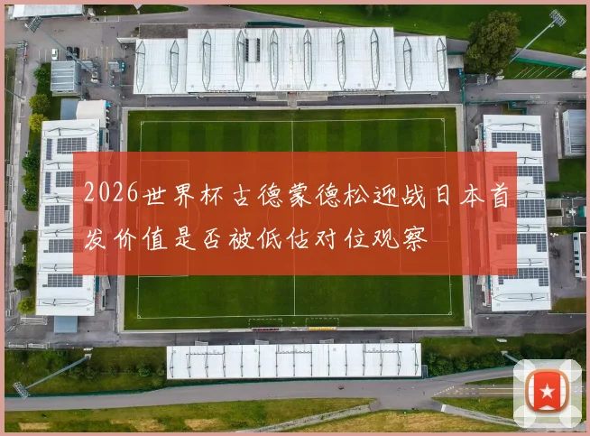 2026世界杯古德蒙德松迎战日本首发价值是否被低估对位观察