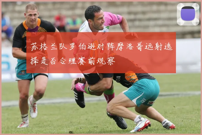 苏格兰队罗伯逊对阵摩洛哥远射选择是否合理赛前观察
