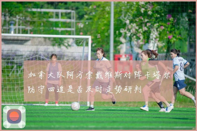 加拿大队阿方索戴维斯对阵卡塔尔防守回追是否及时走势研判