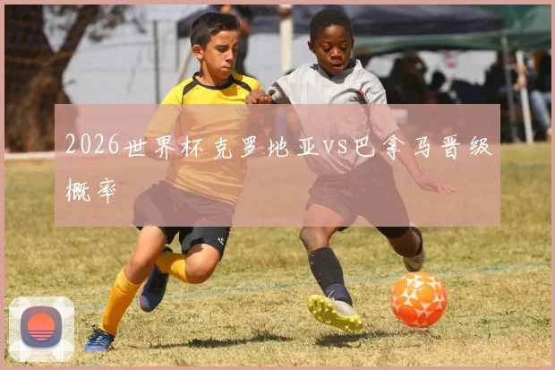 2026世界杯克罗地亚vs巴拿马晋级概率
