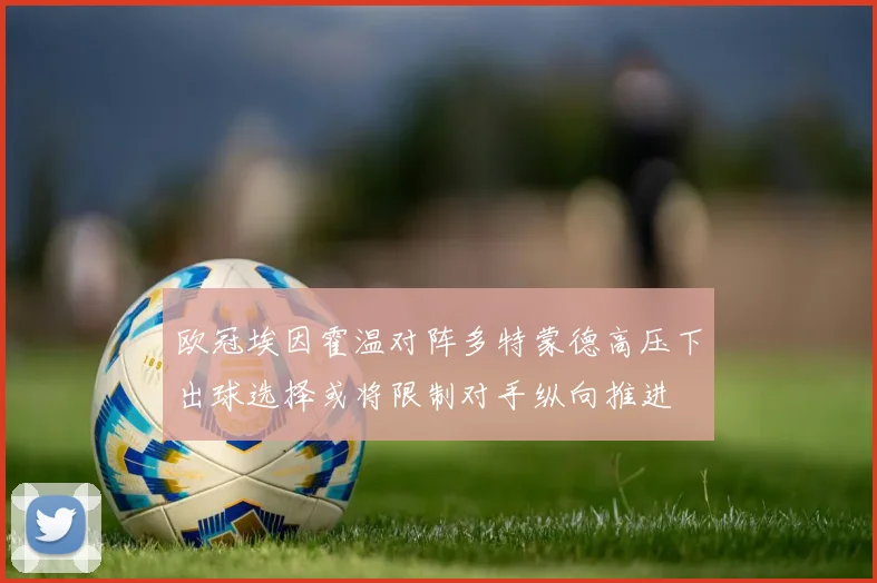 欧冠埃因霍温对阵多特蒙德高压下出球选择或将限制对手纵向推进