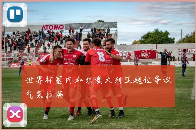 世界杯塞内加尔澳大利亚越位争议气氛拉满