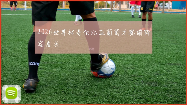2026世界杯哥伦比亚葡萄牙赛前阵容看点