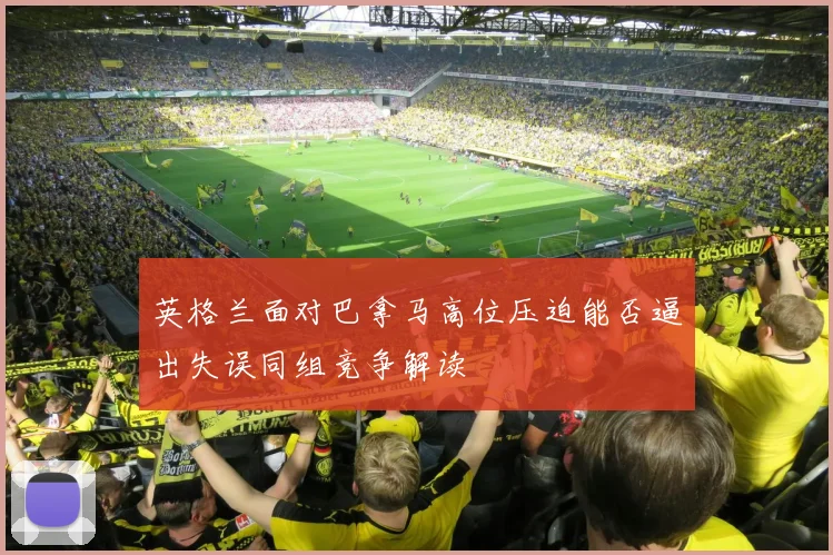 英格兰面对巴拿马高位压迫能否逼出失误同组竞争解读