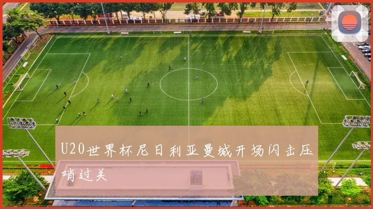 U20世界杯尼日利亚曼城开场闪击压哨过关