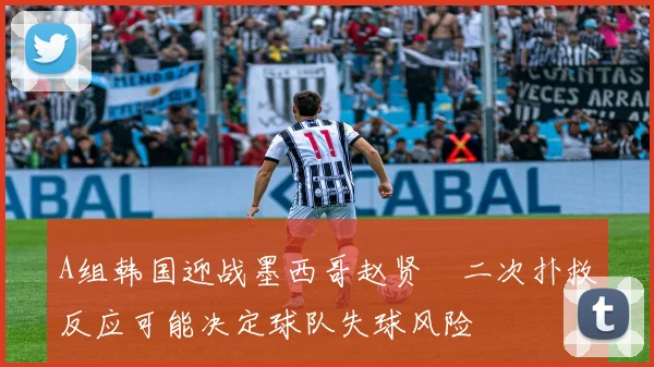 A组韩国迎战墨西哥赵贤祐二次扑救反应可能决定球队失球风险