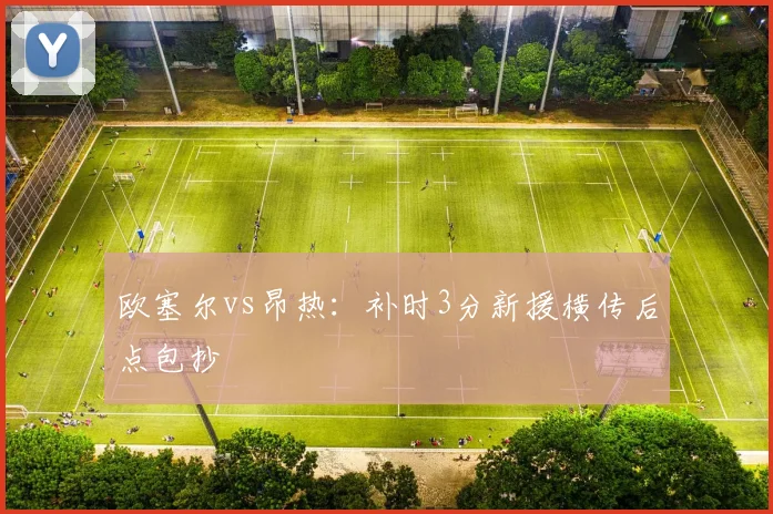 欧塞尔vs昂热：补时3分新援横传后点包抄
