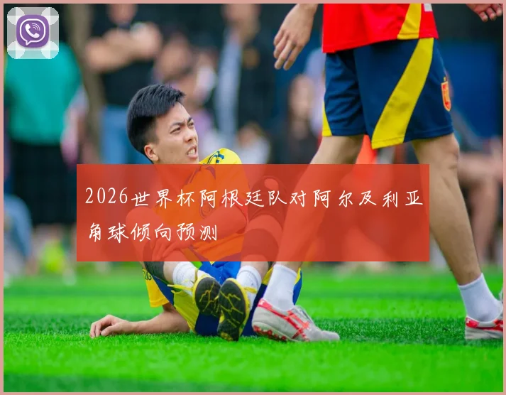 2026世界杯阿根廷队对阿尔及利亚角球倾向预测
