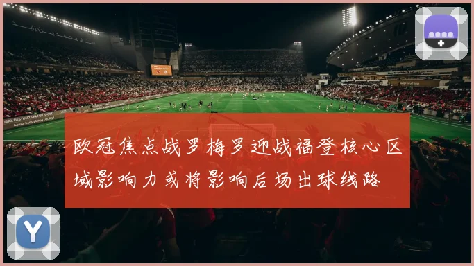 欧冠焦点战罗梅罗迎战福登核心区域影响力或将影响后场出球线路