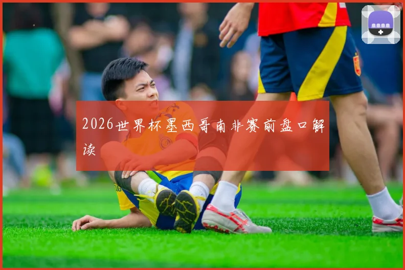 2026世界杯墨西哥南非赛前盘口解读
