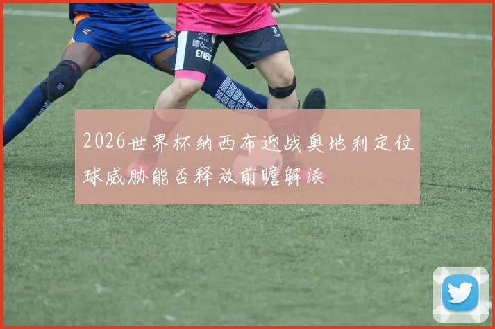 2026世界杯纳西布迎战奥地利定位球威胁能否释放前瞻解读