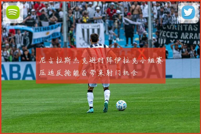 尼古拉斯杰克逊对阵伊拉克小组赛压迫反抢能否带来射门机会