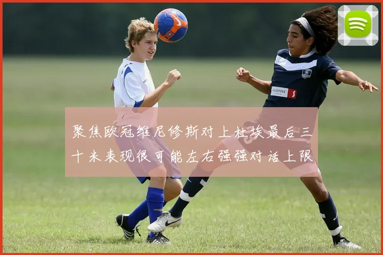 聚焦欧冠维尼修斯对上杜埃最后三十米表现很可能左右强强对话上限