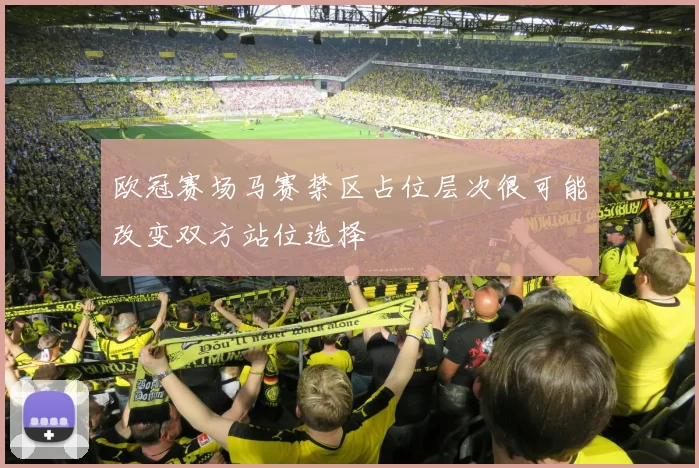 欧冠赛场马赛禁区占位层次很可能改变双方站位选择