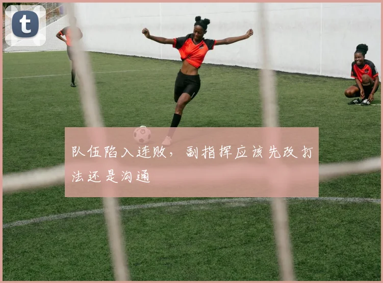 队伍陷入连败，副指挥应该先改打法还是沟通