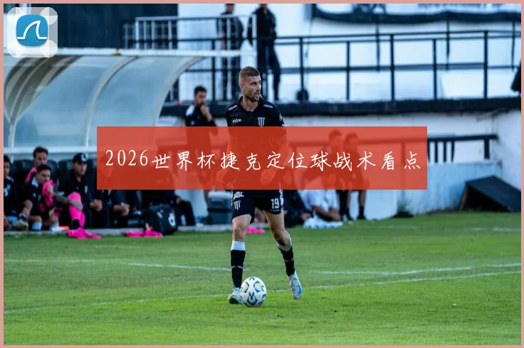 2026世界杯捷克定位球战术看点