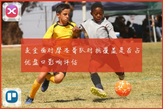 麦金面对摩洛哥队对抗覆盖是否占优盘口影响评估