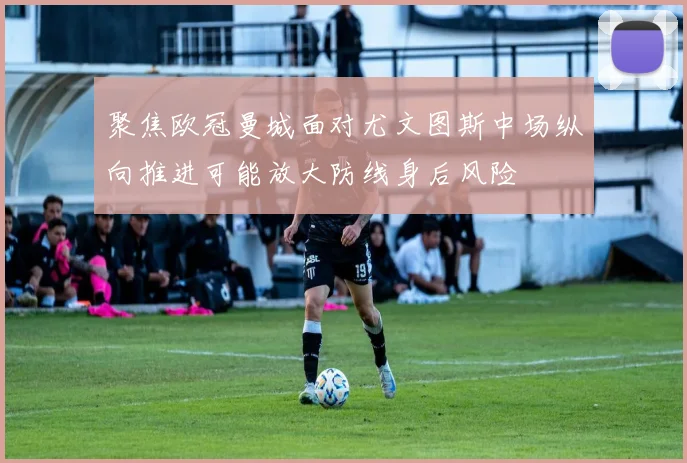 聚焦欧冠曼城面对尤文图斯中场纵向推进可能放大防线身后风险