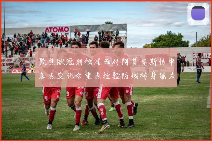 聚焦欧冠利物浦面对阿贾克斯传中落点变化会重点检验防线转身能力