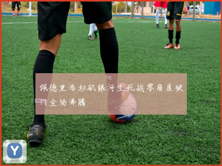 佩德里洛杉矶银河生死战零角度破门全场沸腾