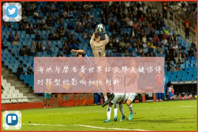 海地与摩洛哥世界杯交锋关键伤停对阵型的影响如何判断