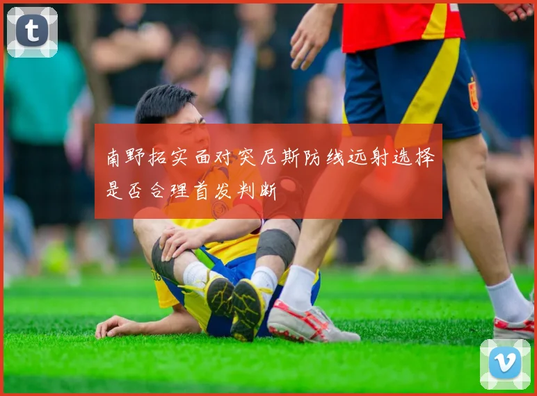 南野拓实面对突尼斯防线远射选择是否合理首发判断
