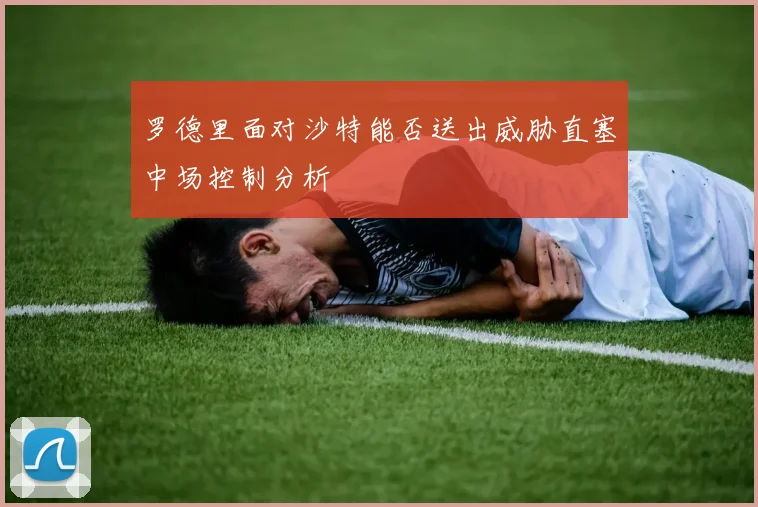 罗德里面对沙特能否送出威胁直塞中场控制分析