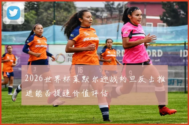 2026世界杯莱默尔迎战约旦反击推进能否提速价值评估