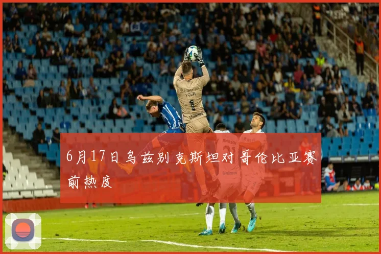 6月17日乌兹别克斯坦对哥伦比亚赛前热度