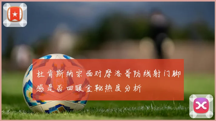 杜肯斯纳宗面对摩洛哥防线射门脚感是否回暖金靴热度分析