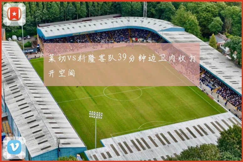 莱切vs科隆客队39分钟边卫内收打开空间