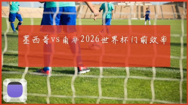 墨西哥vs南非2026世界杯门前效率