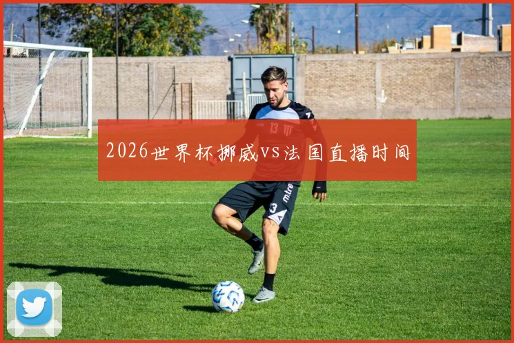 2026世界杯挪威vs法国直播时间