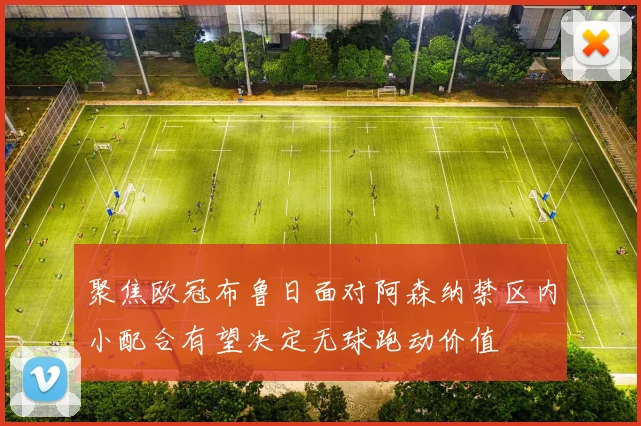聚焦欧冠布鲁日面对阿森纳禁区内小配合有望决定无球跑动价值