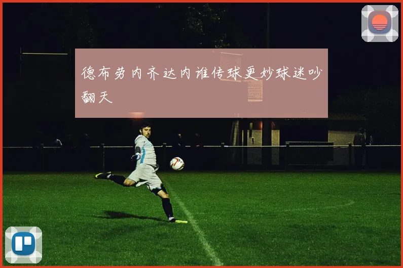 德布劳内齐达内谁传球更妙球迷吵翻天