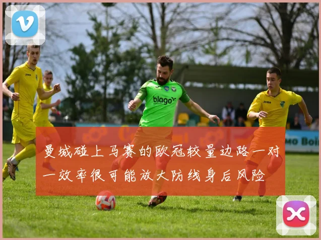 曼城碰上马赛的欧冠较量边路一对一效率很可能放大防线身后风险