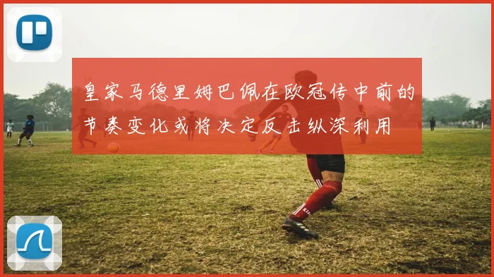 皇家马德里姆巴佩在欧冠传中前的节奏变化或将决定反击纵深利用