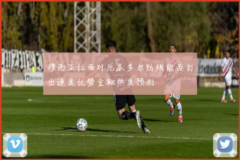 穆西亚拉面对厄瓜多尔防线能否打出速度优势金靴热度预测