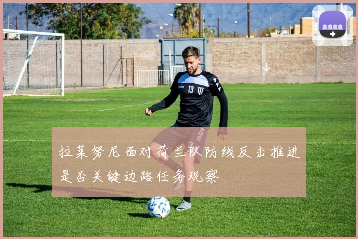 拉莱努尼面对荷兰队防线反击推进是否关键边路任务观察