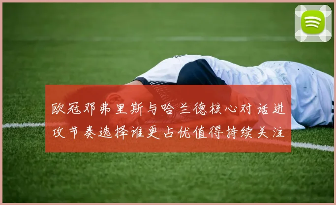 欧冠邓弗里斯与哈兰德核心对话进攻节奏选择谁更占优值得持续关注