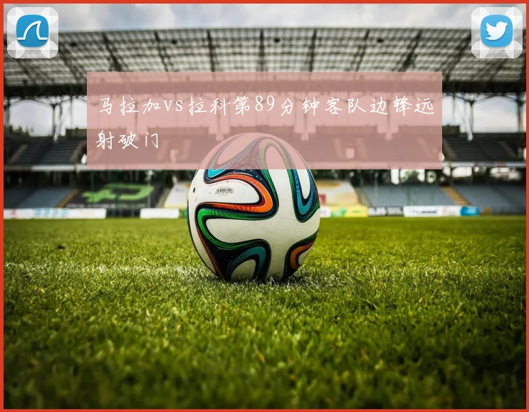马拉加vs拉科第89分钟客队边锋远射破门