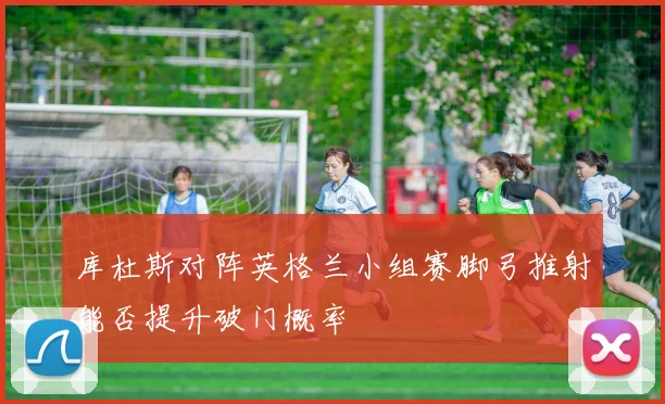 库杜斯对阵英格兰小组赛脚弓推射能否提升破门概率