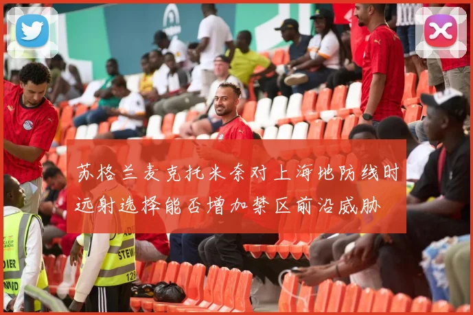 苏格兰麦克托米奈对上海地防线时远射选择能否增加禁区前沿威胁