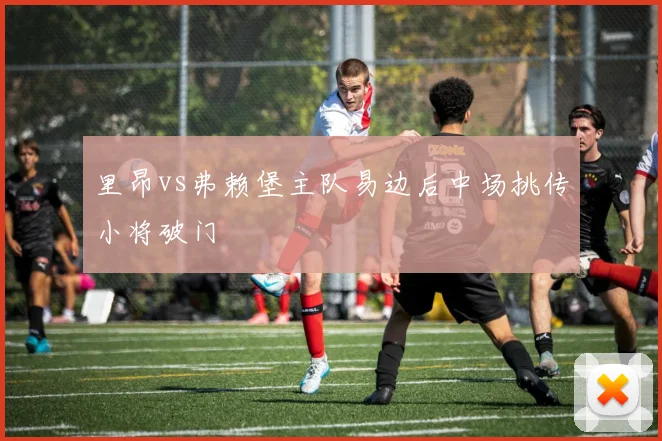 里昂vs弗赖堡主队易边后中场挑传小将破门
