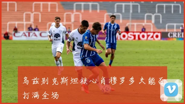 乌兹别克斯坦核心肖穆罗多夫能否打满全场