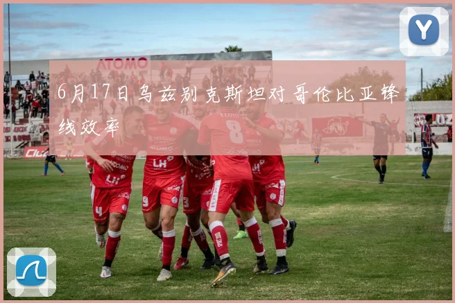 6月17日乌兹别克斯坦对哥伦比亚锋线效率