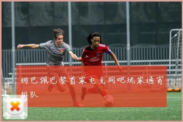 姆巴佩巴黎首家电竞网吧玩家通宵排队